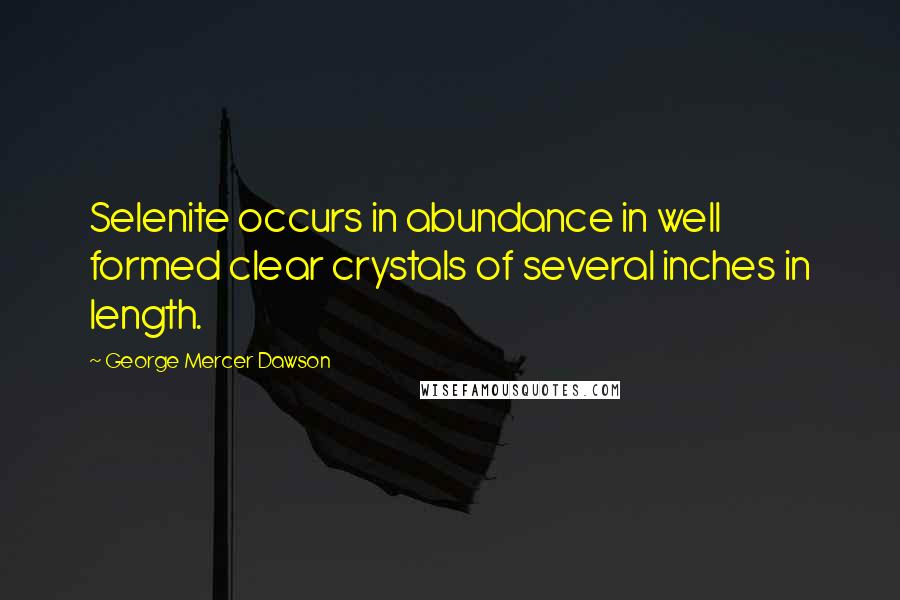 George Mercer Dawson Quotes: Selenite occurs in abundance in well formed clear crystals of several inches in length.