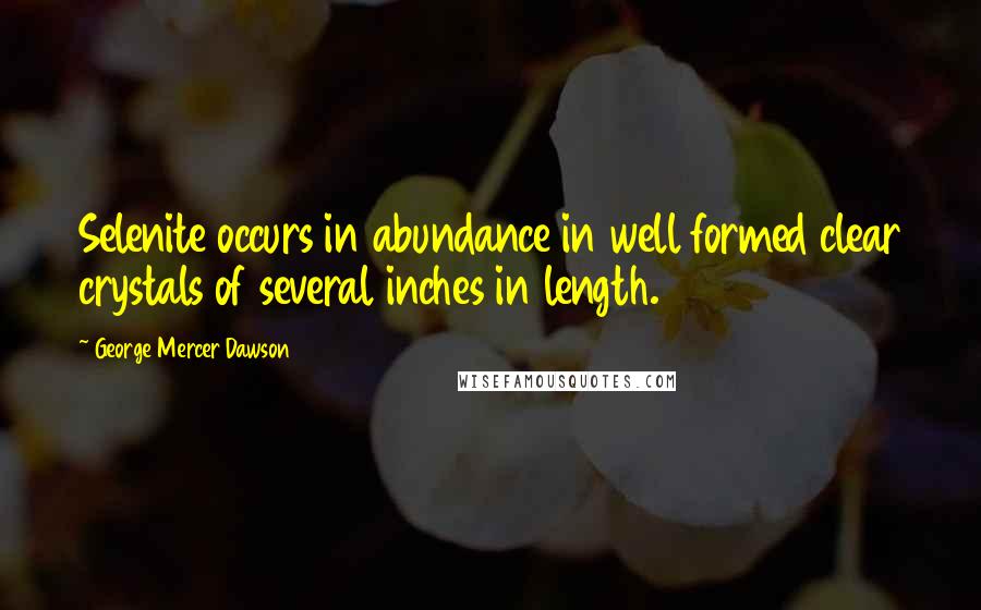 George Mercer Dawson Quotes: Selenite occurs in abundance in well formed clear crystals of several inches in length.