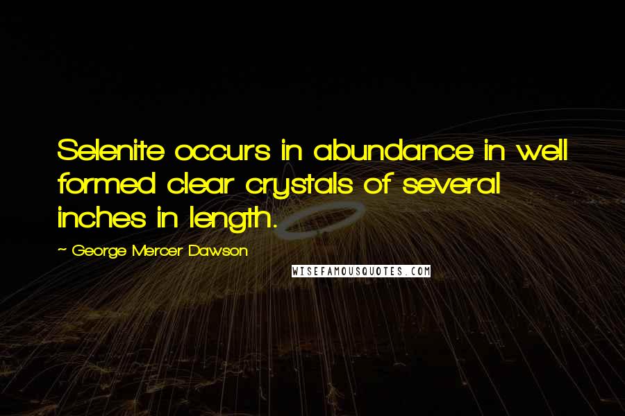 George Mercer Dawson Quotes: Selenite occurs in abundance in well formed clear crystals of several inches in length.