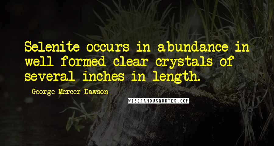 George Mercer Dawson Quotes: Selenite occurs in abundance in well formed clear crystals of several inches in length.