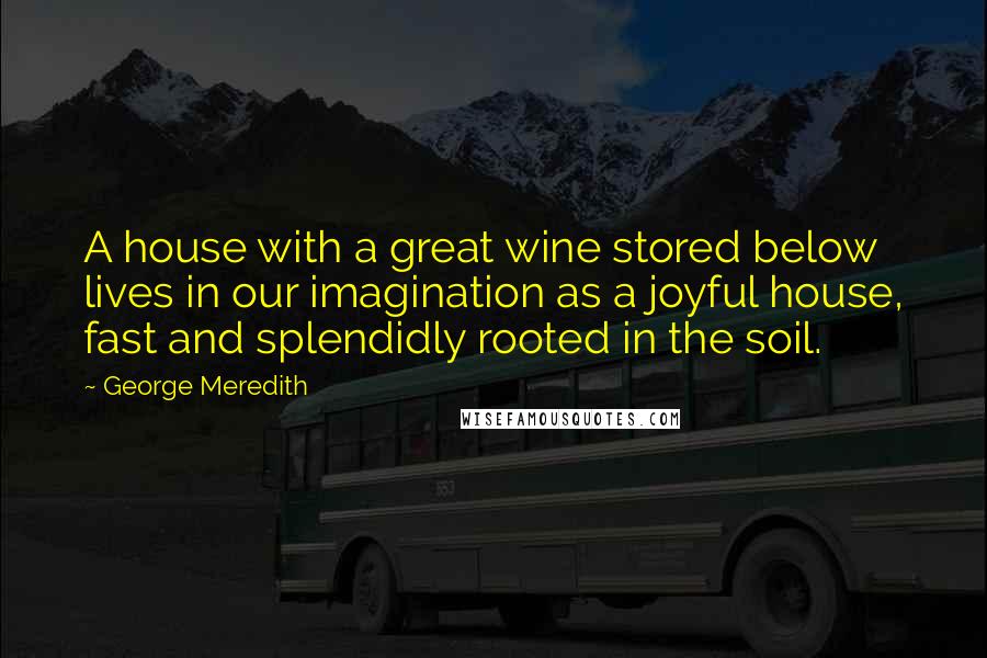 George Meredith Quotes: A house with a great wine stored below lives in our imagination as a joyful house, fast and splendidly rooted in the soil.