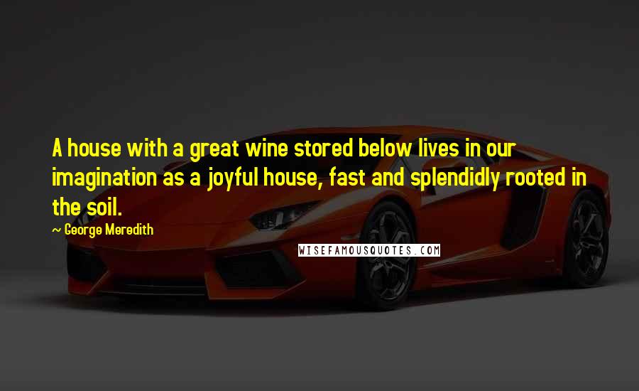 George Meredith Quotes: A house with a great wine stored below lives in our imagination as a joyful house, fast and splendidly rooted in the soil.