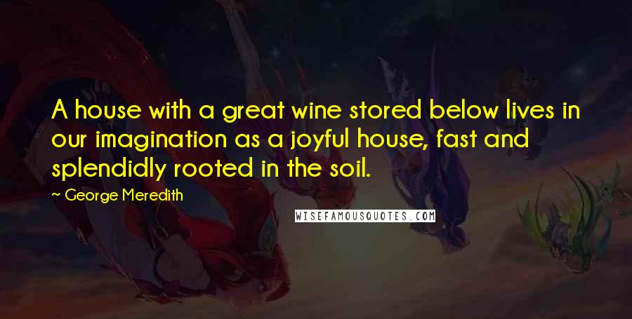 George Meredith Quotes: A house with a great wine stored below lives in our imagination as a joyful house, fast and splendidly rooted in the soil.