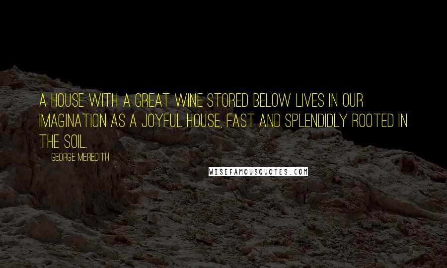 George Meredith Quotes: A house with a great wine stored below lives in our imagination as a joyful house, fast and splendidly rooted in the soil.