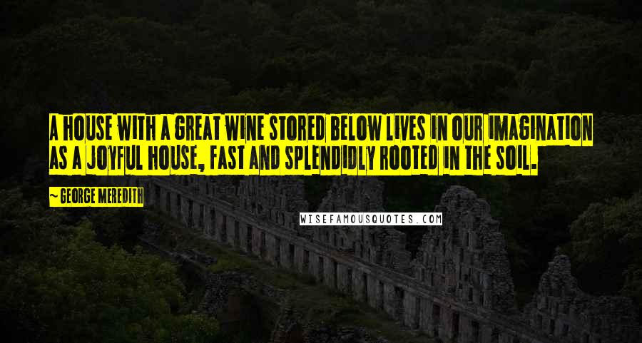 George Meredith Quotes: A house with a great wine stored below lives in our imagination as a joyful house, fast and splendidly rooted in the soil.