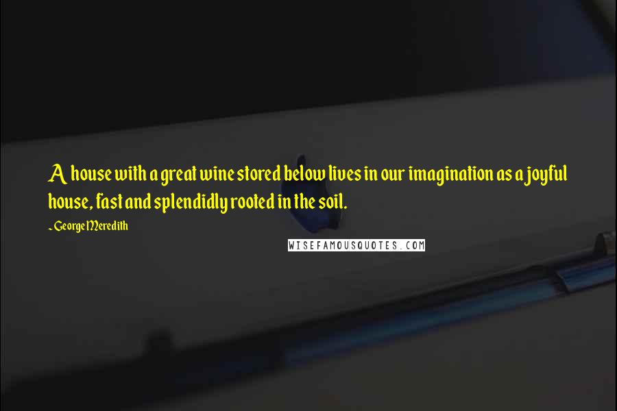 George Meredith Quotes: A house with a great wine stored below lives in our imagination as a joyful house, fast and splendidly rooted in the soil.