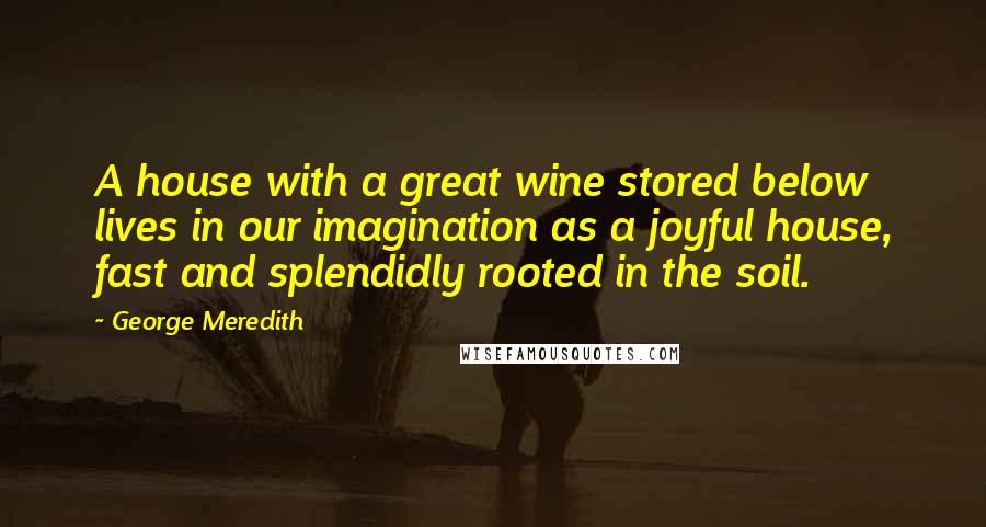 George Meredith Quotes: A house with a great wine stored below lives in our imagination as a joyful house, fast and splendidly rooted in the soil.