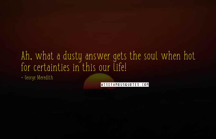 George Meredith Quotes: Ah, what a dusty answer gets the soul when hot for certainties in this our life!