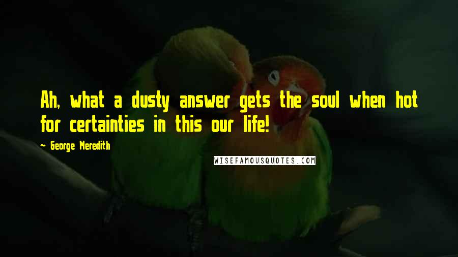 George Meredith Quotes: Ah, what a dusty answer gets the soul when hot for certainties in this our life!