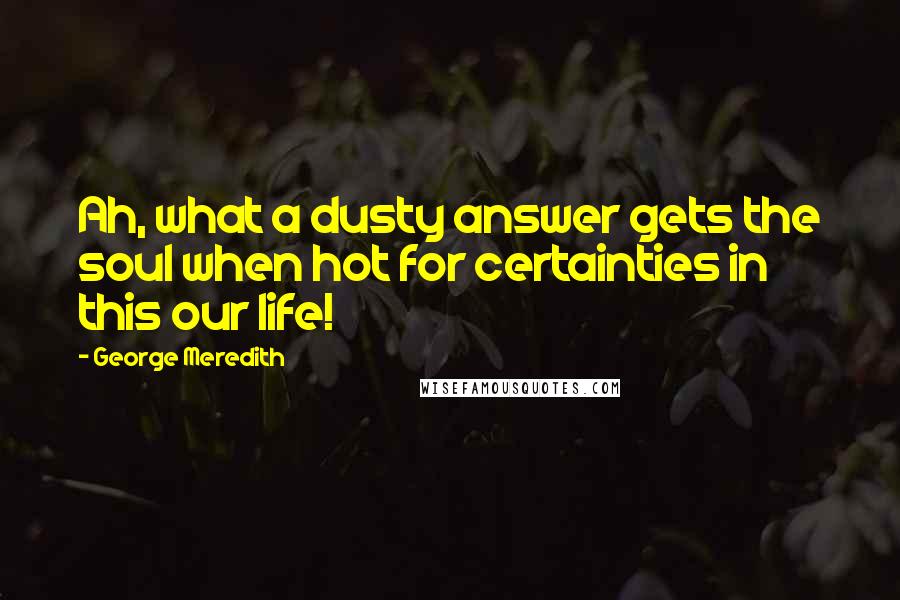 George Meredith Quotes: Ah, what a dusty answer gets the soul when hot for certainties in this our life!