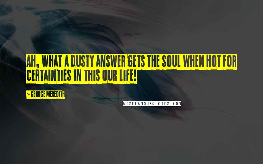 George Meredith Quotes: Ah, what a dusty answer gets the soul when hot for certainties in this our life!