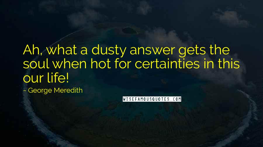 George Meredith Quotes: Ah, what a dusty answer gets the soul when hot for certainties in this our life!