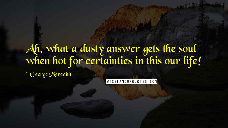 George Meredith Quotes: Ah, what a dusty answer gets the soul when hot for certainties in this our life!