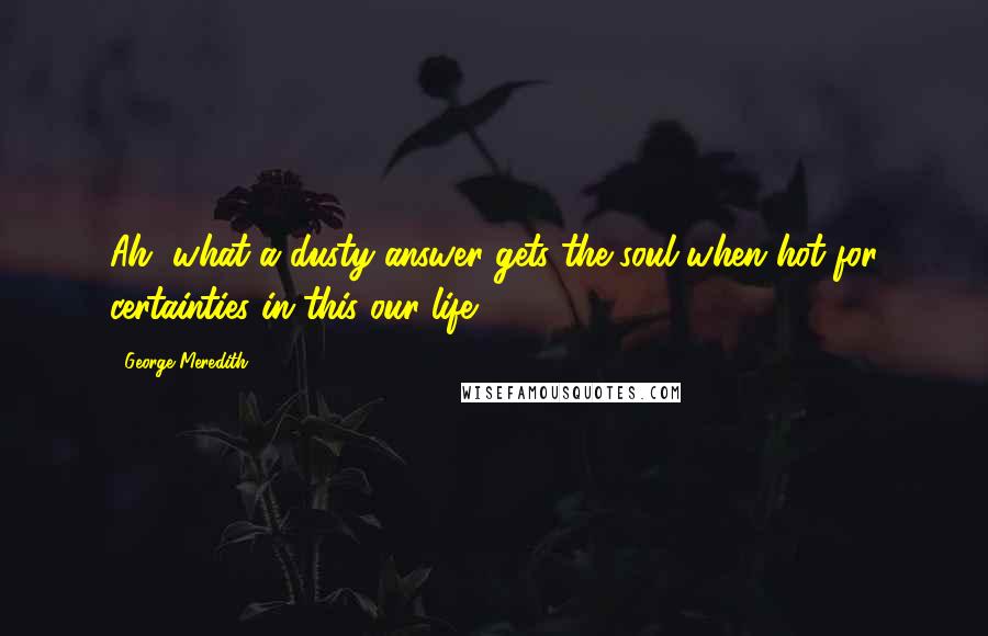 George Meredith Quotes: Ah, what a dusty answer gets the soul when hot for certainties in this our life!