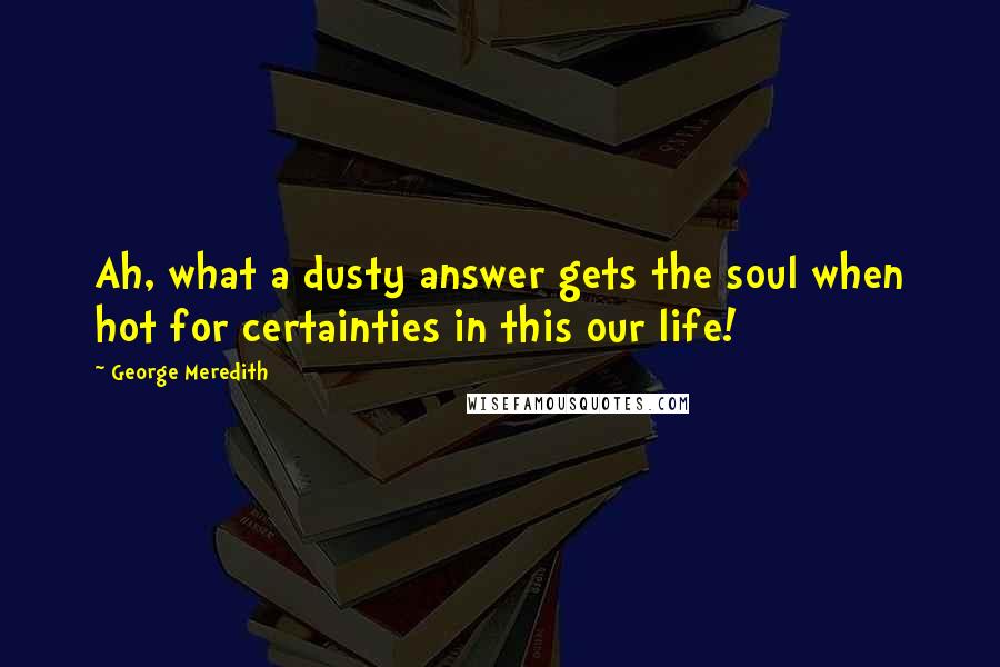 George Meredith Quotes: Ah, what a dusty answer gets the soul when hot for certainties in this our life!