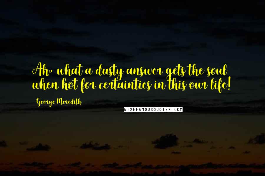 George Meredith Quotes: Ah, what a dusty answer gets the soul when hot for certainties in this our life!