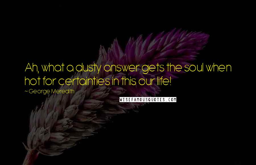 George Meredith Quotes: Ah, what a dusty answer gets the soul when hot for certainties in this our life!