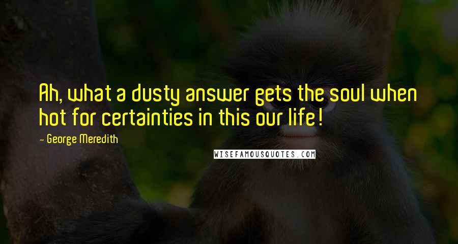 George Meredith Quotes: Ah, what a dusty answer gets the soul when hot for certainties in this our life!