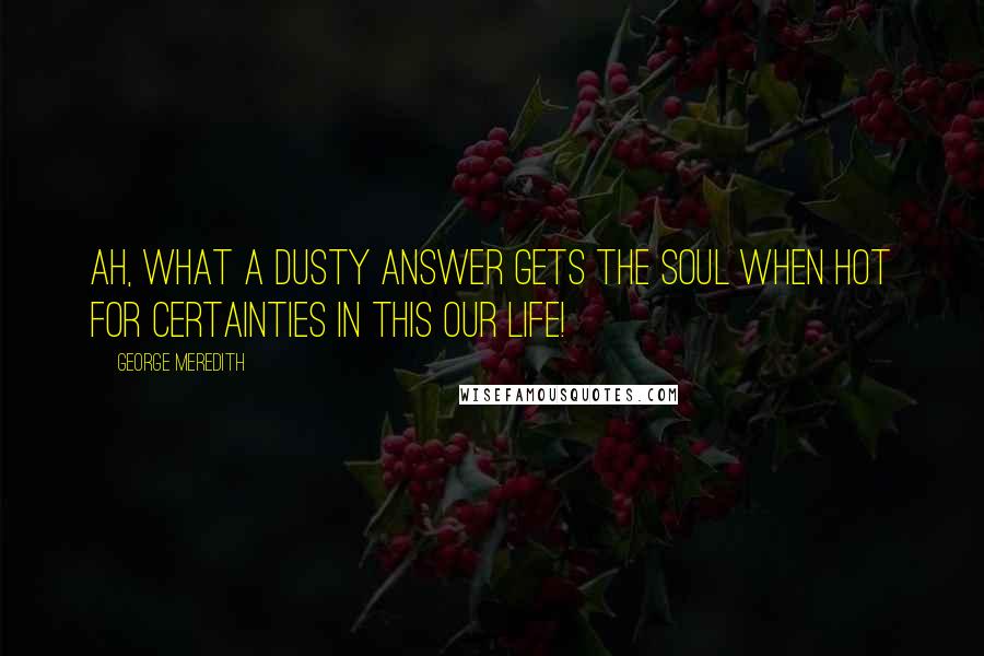 George Meredith Quotes: Ah, what a dusty answer gets the soul when hot for certainties in this our life!