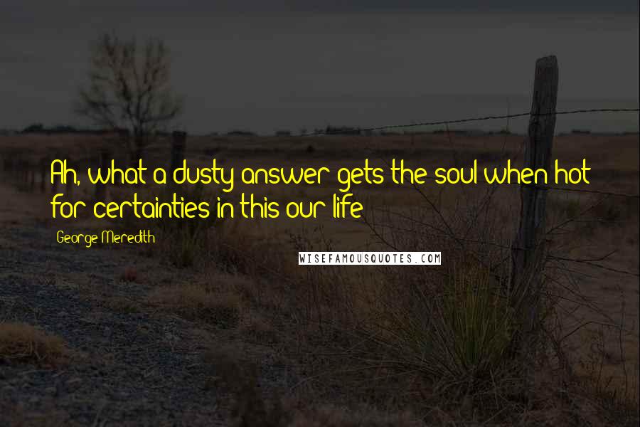 George Meredith Quotes: Ah, what a dusty answer gets the soul when hot for certainties in this our life!