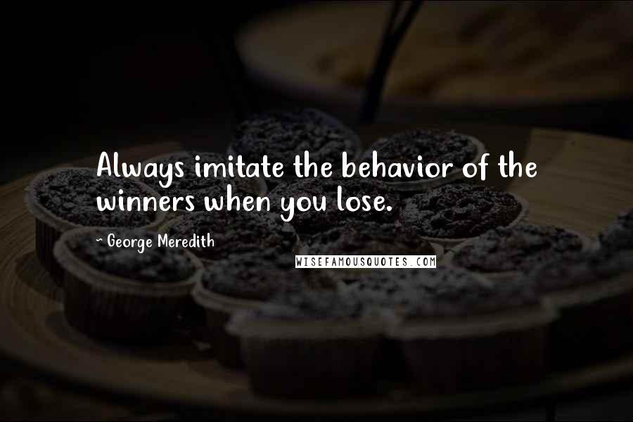 George Meredith Quotes: Always imitate the behavior of the winners when you lose.