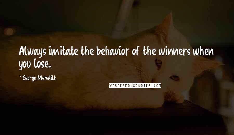 George Meredith Quotes: Always imitate the behavior of the winners when you lose.