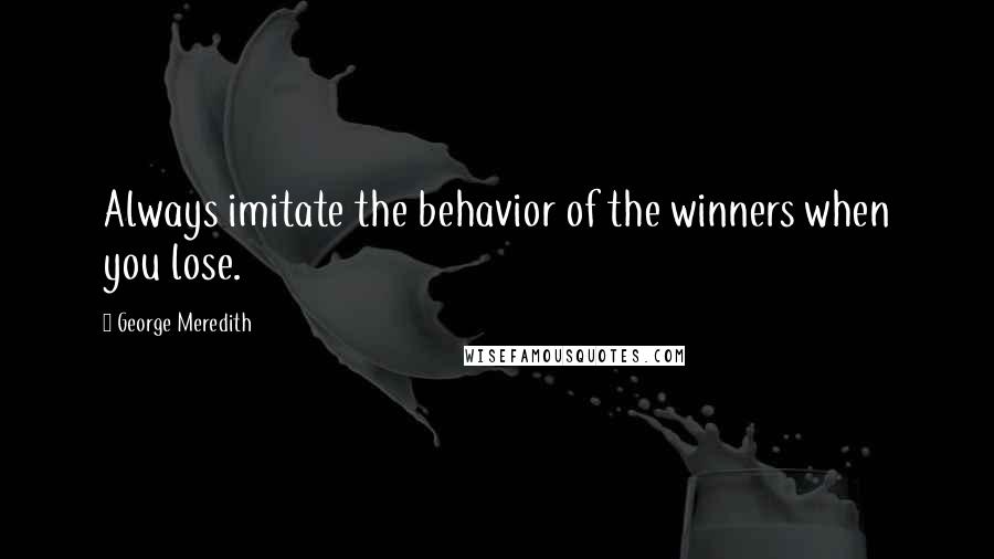 George Meredith Quotes: Always imitate the behavior of the winners when you lose.