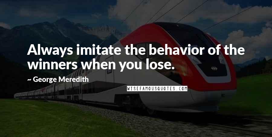 George Meredith Quotes: Always imitate the behavior of the winners when you lose.