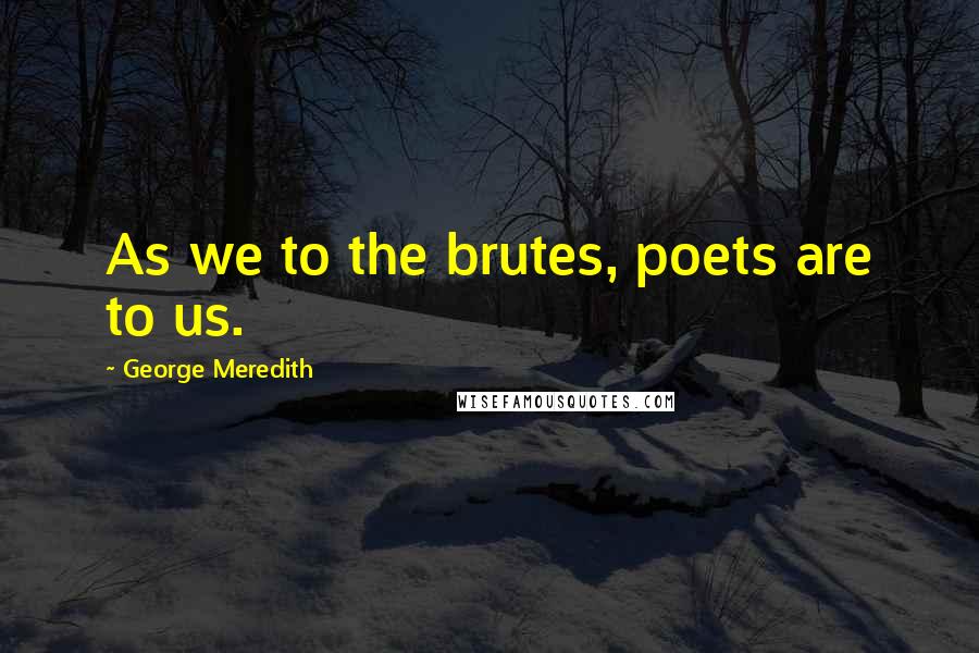 George Meredith Quotes: As we to the brutes, poets are to us.