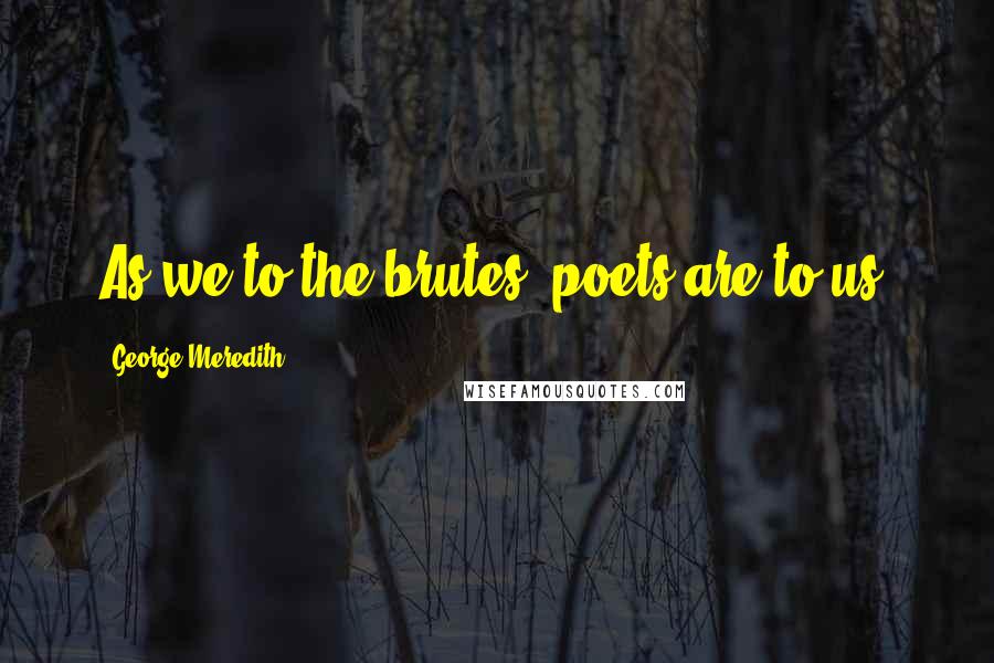 George Meredith Quotes: As we to the brutes, poets are to us.