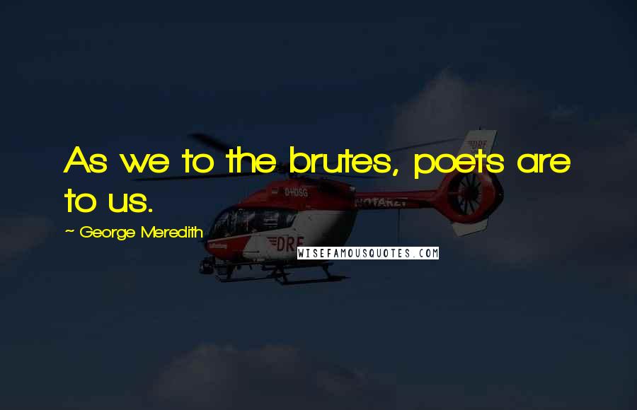 George Meredith Quotes: As we to the brutes, poets are to us.