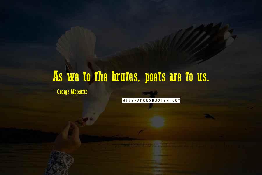 George Meredith Quotes: As we to the brutes, poets are to us.