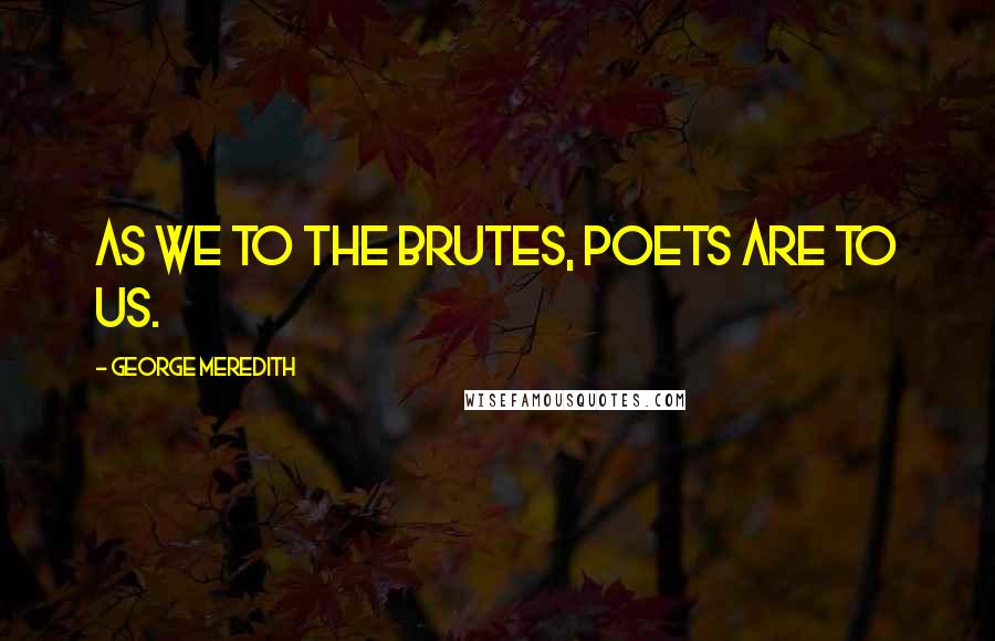 George Meredith Quotes: As we to the brutes, poets are to us.