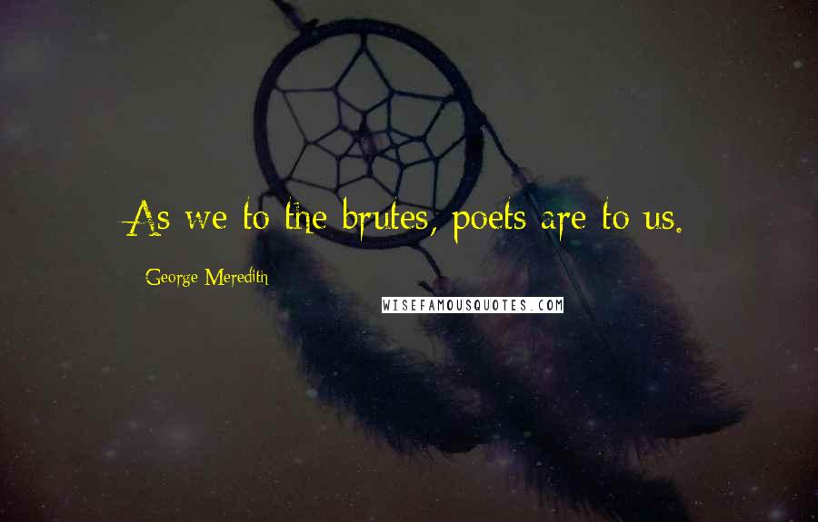 George Meredith Quotes: As we to the brutes, poets are to us.