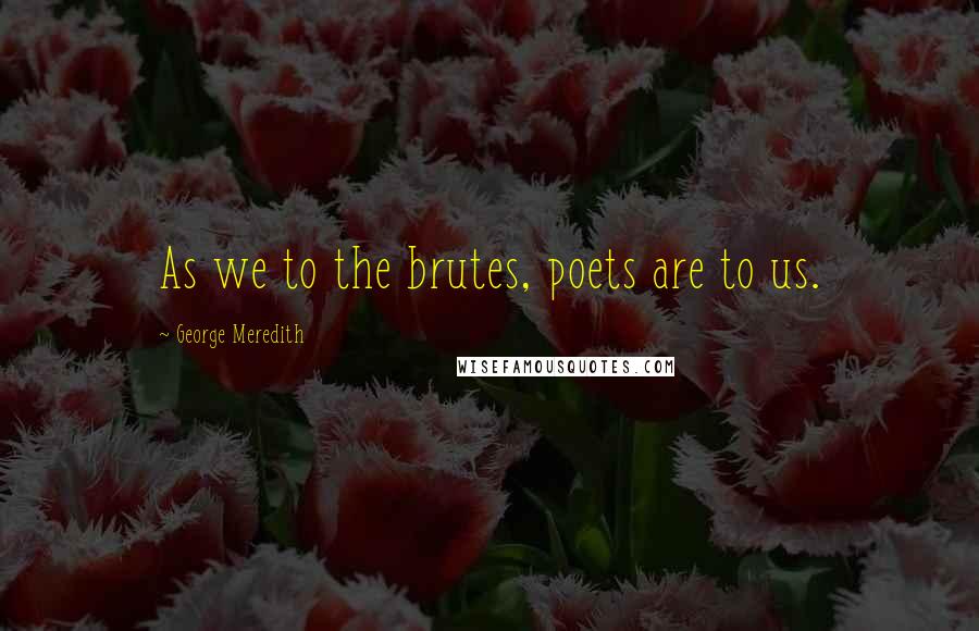 George Meredith Quotes: As we to the brutes, poets are to us.