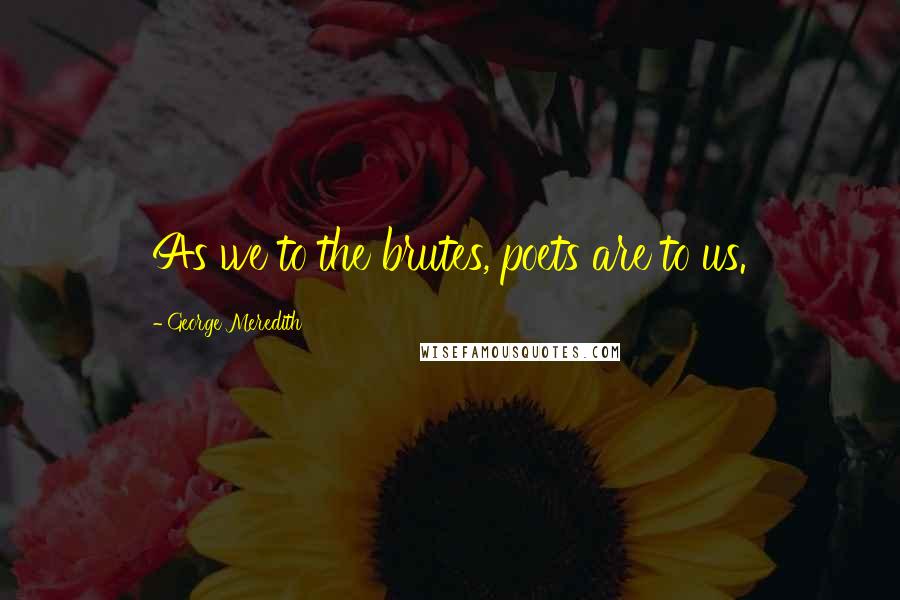 George Meredith Quotes: As we to the brutes, poets are to us.