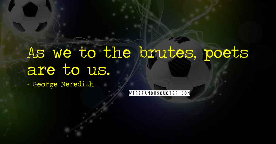 George Meredith Quotes: As we to the brutes, poets are to us.