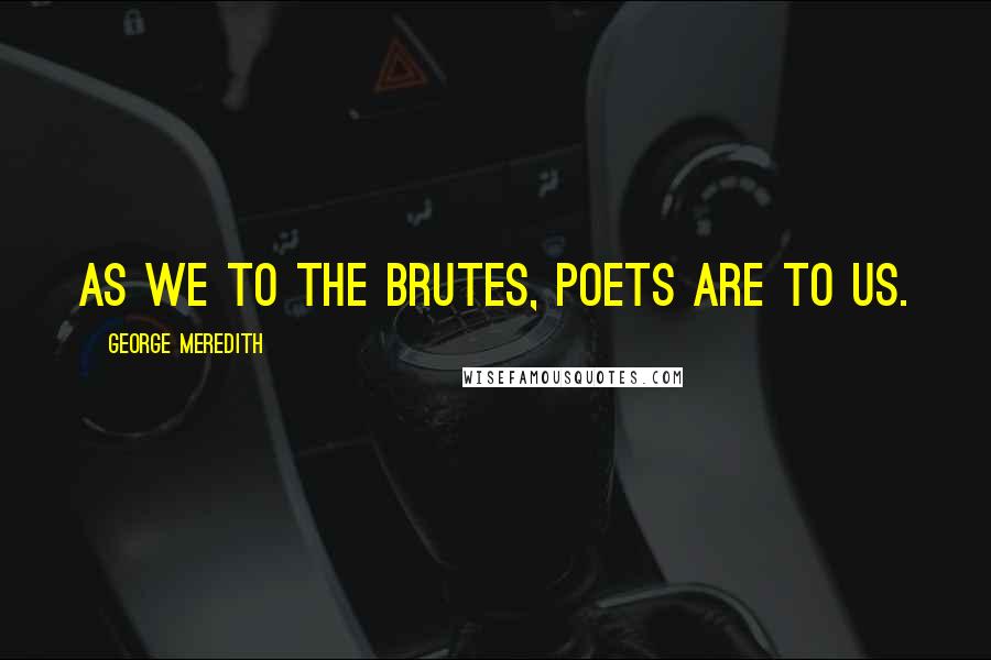 George Meredith Quotes: As we to the brutes, poets are to us.