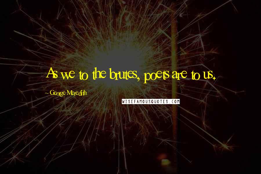 George Meredith Quotes: As we to the brutes, poets are to us.