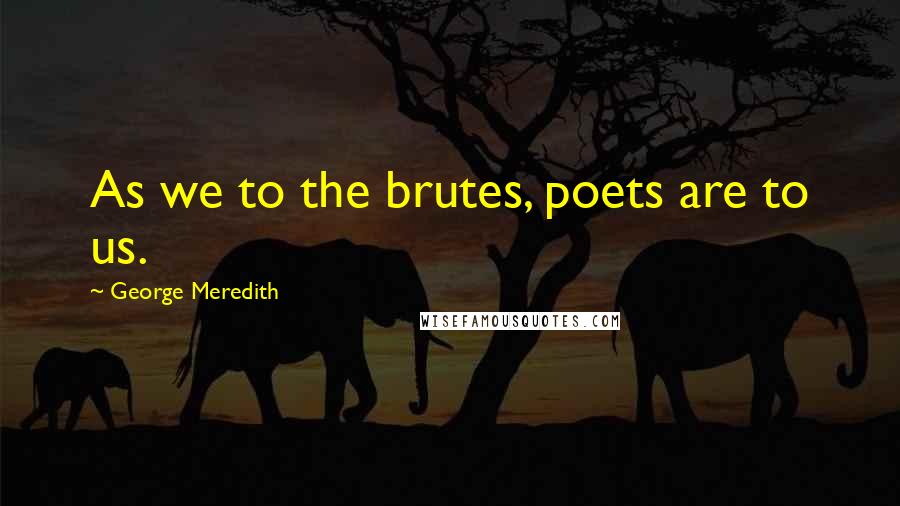 George Meredith Quotes: As we to the brutes, poets are to us.