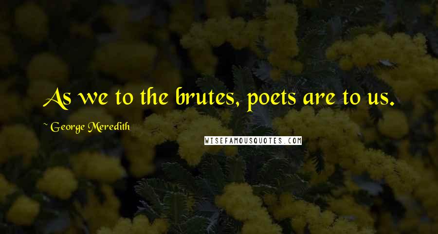 George Meredith Quotes: As we to the brutes, poets are to us.