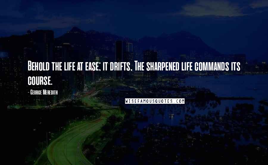 George Meredith Quotes: Behold the life at ease; it drifts, The sharpened life commands its course.