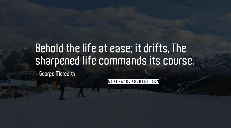 George Meredith Quotes: Behold the life at ease; it drifts, The sharpened life commands its course.