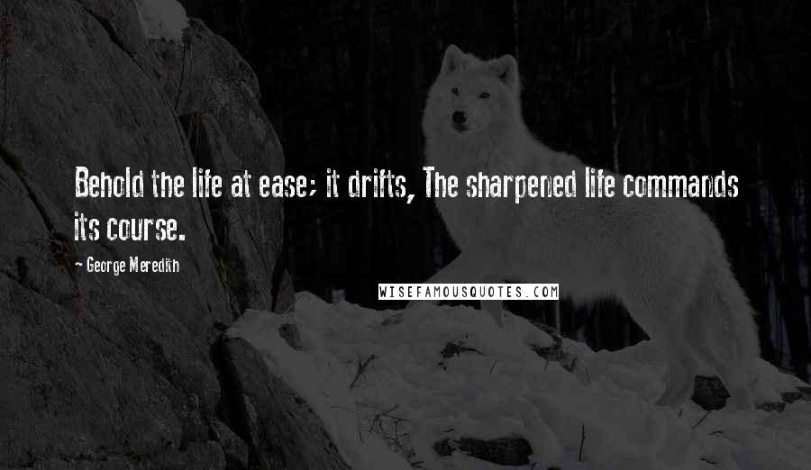 George Meredith Quotes: Behold the life at ease; it drifts, The sharpened life commands its course.