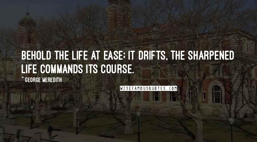 George Meredith Quotes: Behold the life at ease; it drifts, The sharpened life commands its course.