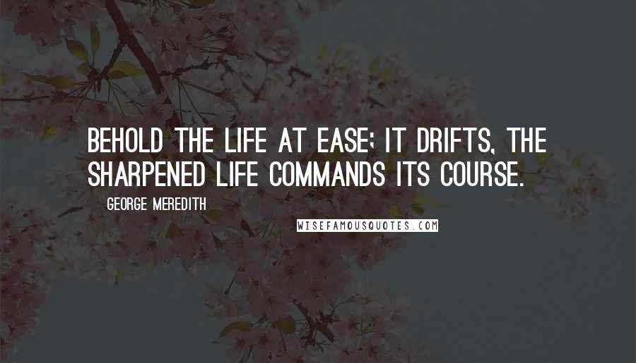 George Meredith Quotes: Behold the life at ease; it drifts, The sharpened life commands its course.