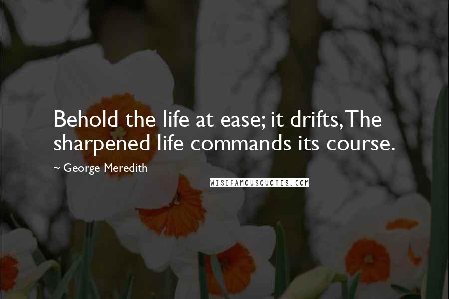 George Meredith Quotes: Behold the life at ease; it drifts, The sharpened life commands its course.