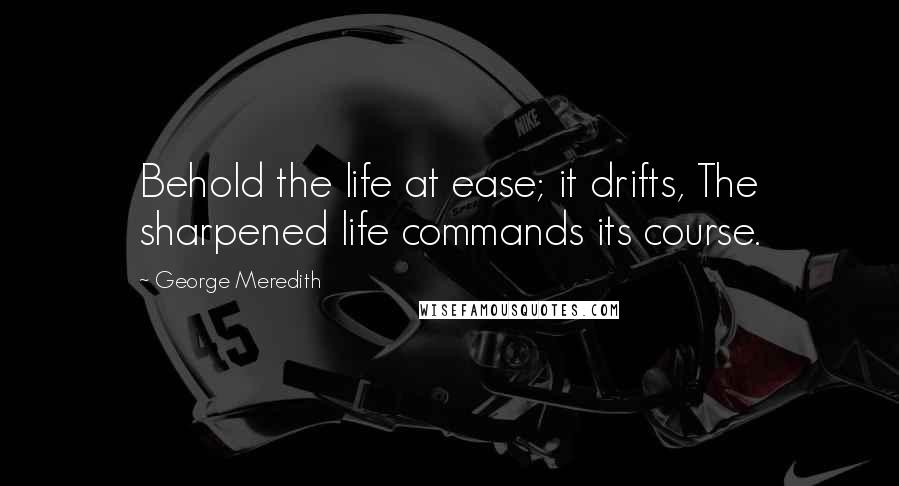 George Meredith Quotes: Behold the life at ease; it drifts, The sharpened life commands its course.