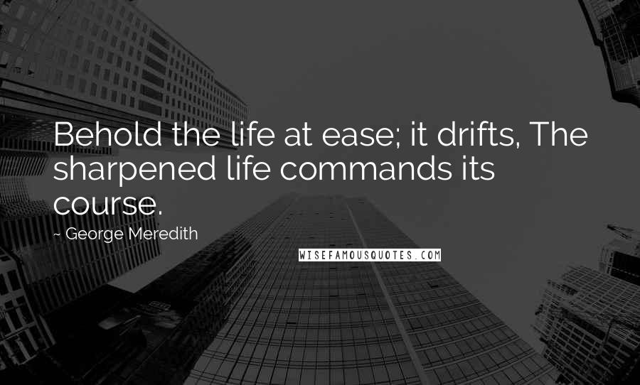 George Meredith Quotes: Behold the life at ease; it drifts, The sharpened life commands its course.