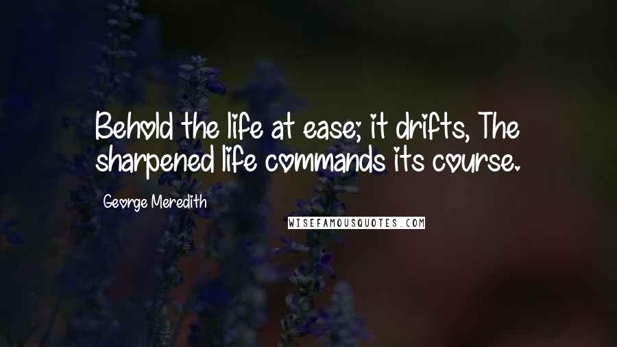 George Meredith Quotes: Behold the life at ease; it drifts, The sharpened life commands its course.